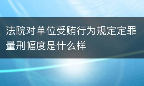 法院对单位受贿行为规定定罪量刑幅度是什么样