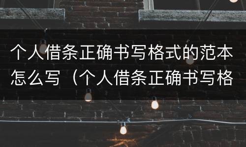 个人借条正确书写格式的范本怎么写（个人借条正确书写格式的范本怎么写的）