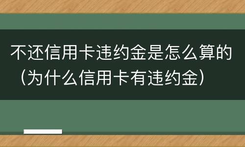 不还信用卡违约金是怎么算的（为什么信用卡有违约金）