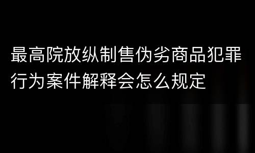 最高院放纵制售伪劣商品犯罪行为案件解释会怎么规定