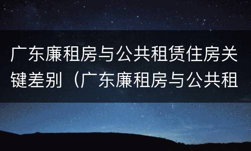广东廉租房与公共租赁住房关键差别（广东廉租房与公共租赁住房关键差别大吗）