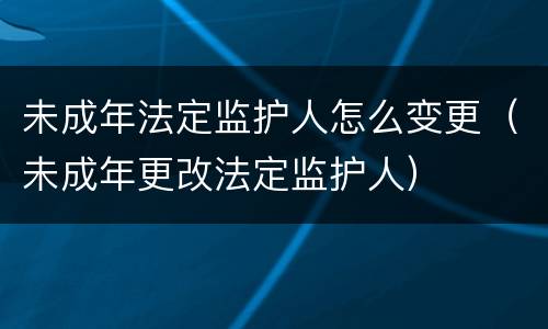 未成年法定监护人怎么变更（未成年更改法定监护人）