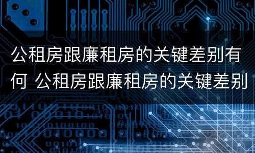 公租房跟廉租房的关键差别有何 公租房跟廉租房的关键差别有何不同