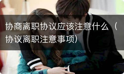 协商离职协议应该注意什么（协议离职注意事项）