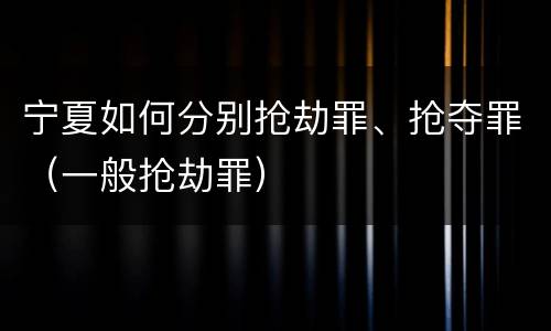 宁夏如何分别抢劫罪、抢夺罪（一般抢劫罪）