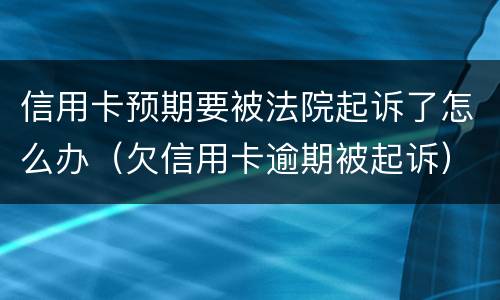 信用卡预期要被法院起诉了怎么办（欠信用卡逾期被起诉）
