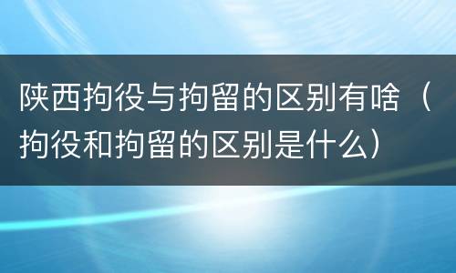 陕西拘役与拘留的区别有啥（拘役和拘留的区别是什么）
