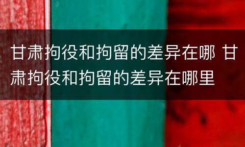 甘肃拘役和拘留的差异在哪 甘肃拘役和拘留的差异在哪里