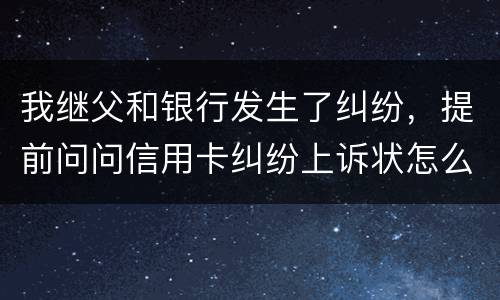 我继父和银行发生了纠纷，提前问问信用卡纠纷上诉状怎么写