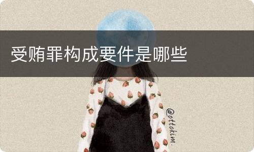 受贿罪构成要件是哪些