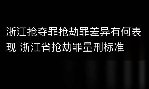 浙江抢夺罪抢劫罪差异有何表现 浙江省抢劫罪量刑标准