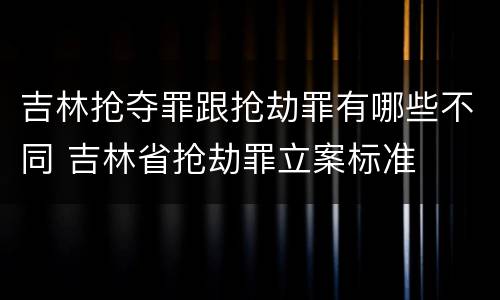 吉林抢夺罪跟抢劫罪有哪些不同 吉林省抢劫罪立案标准