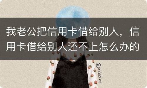 我老公把信用卡借给别人，信用卡借给别人还不上怎么办的啊