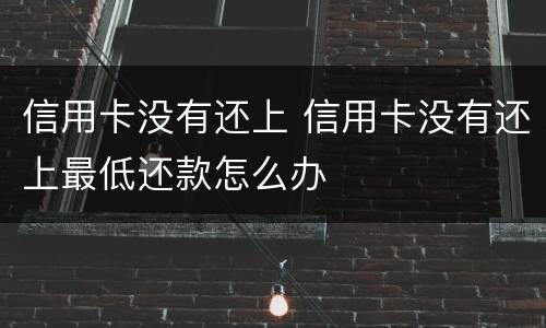 信用卡没有还上 信用卡没有还上最低还款怎么办