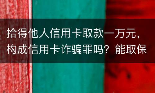 拾得他人信用卡取款一万元，构成信用卡诈骗罪吗？能取保吗