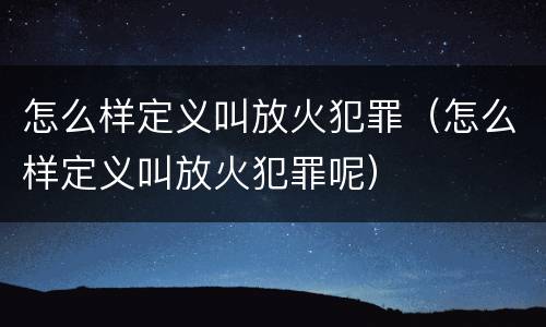 怎么样定义叫放火犯罪（怎么样定义叫放火犯罪呢）
