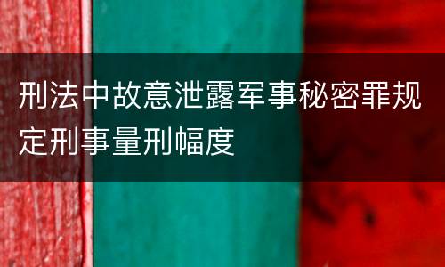 刑法中故意泄露军事秘密罪规定刑事量刑幅度