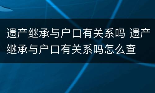 遗产继承与户口有关系吗 遗产继承与户口有关系吗怎么查