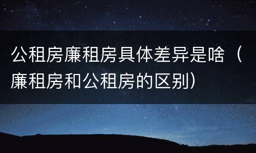 公租房廉租房具体差异是啥（廉租房和公租房的区别）