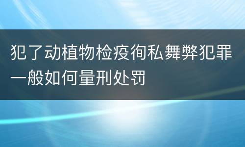 犯了动植物检疫徇私舞弊犯罪一般如何量刑处罚