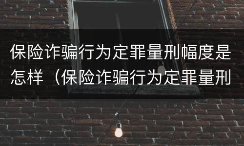 保险诈骗行为定罪量刑幅度是怎样（保险诈骗行为定罪量刑幅度是怎样确定的）
