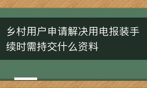 乡村用户申请解决用电报装手续时需持交什么资料