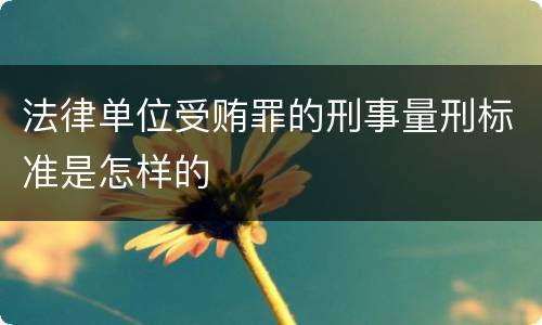 法律单位受贿罪的刑事量刑标准是怎样的