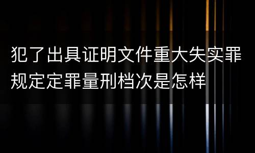 犯了出具证明文件重大失实罪规定定罪量刑档次是怎样