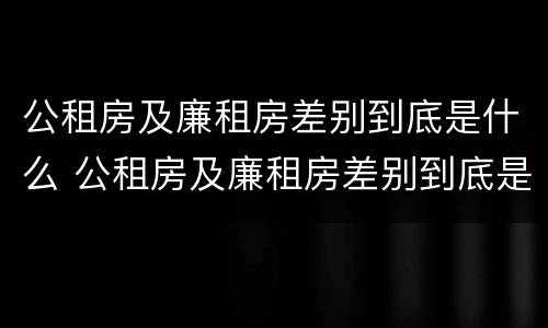 公租房及廉租房差别到底是什么 公租房及廉租房差别到底是什么意思