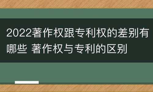 2022著作权跟专利权的差别有哪些 著作权与专利的区别
