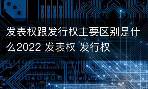 发表权跟发行权主要区别是什么2022 发表权 发行权