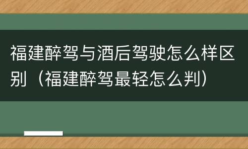 福建醉驾与酒后驾驶怎么样区别（福建醉驾最轻怎么判）