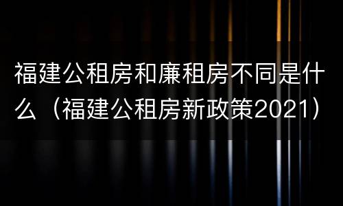 福建公租房和廉租房不同是什么（福建公租房新政策2021）