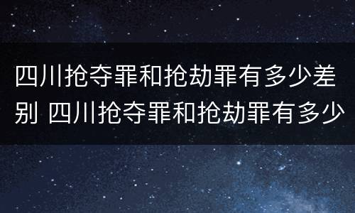 四川抢夺罪和抢劫罪有多少差别 四川抢夺罪和抢劫罪有多少差别呢
