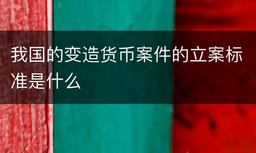 我国的变造货币案件的立案标准是什么