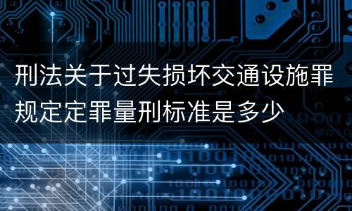 刑法关于过失损坏交通设施罪规定定罪量刑标准是多少