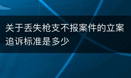 关于丢失枪支不报案件的立案追诉标准是多少