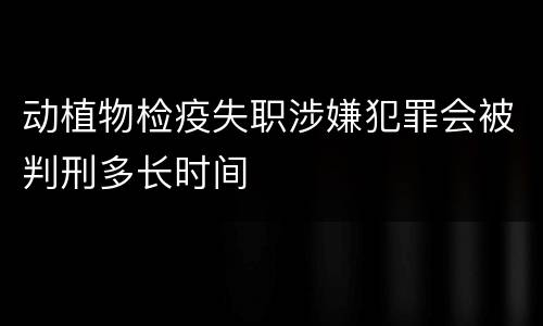 动植物检疫失职涉嫌犯罪会被判刑多长时间