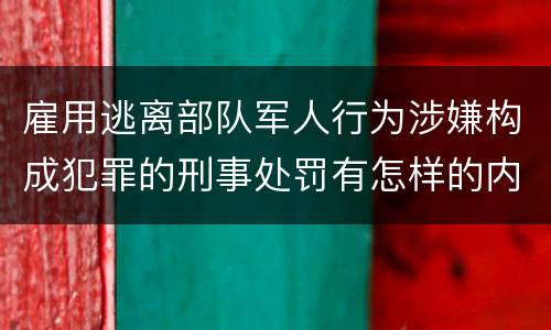 雇用逃离部队军人行为涉嫌构成犯罪的刑事处罚有怎样的内容