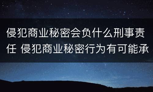 侵犯商业秘密会负什么刑事责任 侵犯商业秘密行为有可能承担哪些法律责任