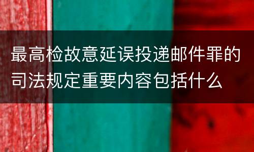 最高检故意延误投递邮件罪的司法规定重要内容包括什么