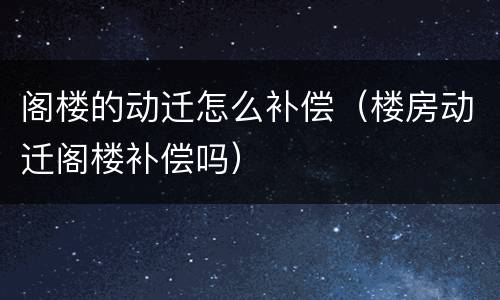 阁楼的动迁怎么补偿（楼房动迁阁楼补偿吗）