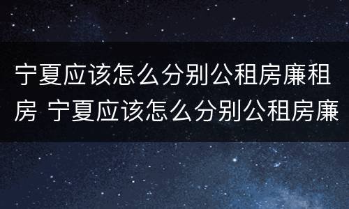 宁夏应该怎么分别公租房廉租房 宁夏应该怎么分别公租房廉租房呢