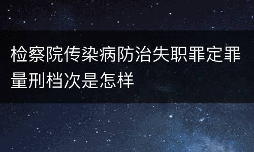 检察院传染病防治失职罪定罪量刑档次是怎样