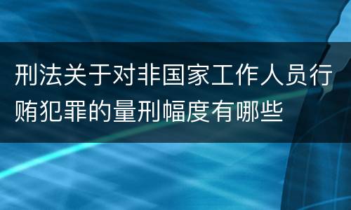刑法关于对非国家工作人员行贿犯罪的量刑幅度有哪些