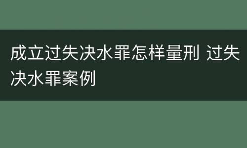 成立过失决水罪怎样量刑 过失决水罪案例