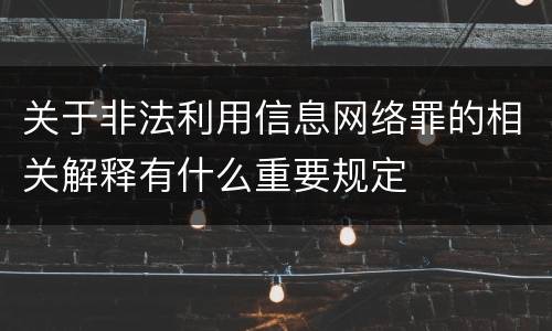 关于非法利用信息网络罪的相关解释有什么重要规定