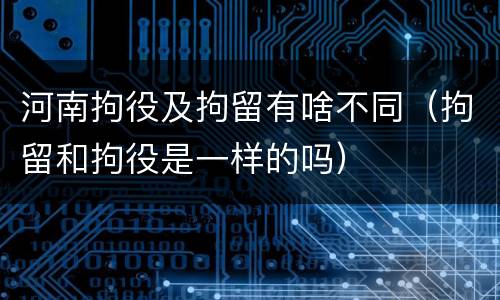 河南拘役及拘留有啥不同（拘留和拘役是一样的吗）