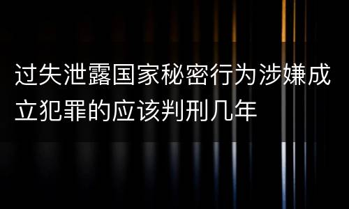 过失泄露国家秘密行为涉嫌成立犯罪的应该判刑几年