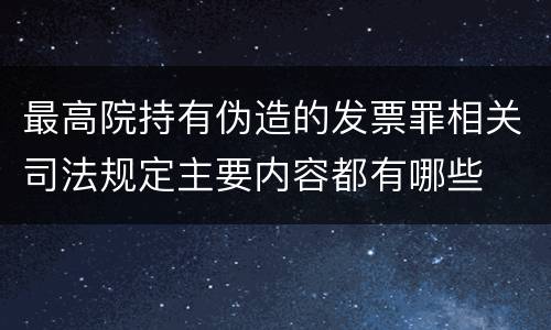 最高院持有伪造的发票罪相关司法规定主要内容都有哪些